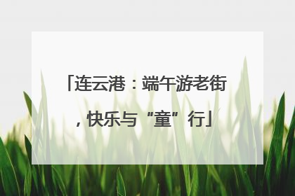 连云港：端午游老街，快乐与“童”行