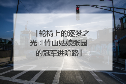 轮椅上的逐梦之光：竹山姑娘张园的冠军进阶路