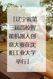 辽宁省第三届高校智能机器人创意大赛在沈阳工业大学举行