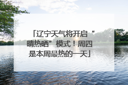 辽宁天气将开启“晴热晒”模式！周四是本周最热的一天
