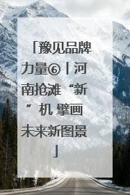 豫见品牌力量⑥丨河南抢滩“新”机 擘画未来新图景