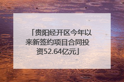 贵阳经开区今年以来新签约项目合同投资52.64亿元