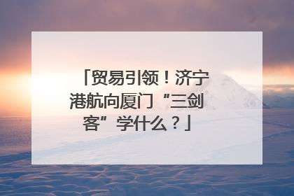 贸易引领！济宁港航向厦门“三剑客”学什么？