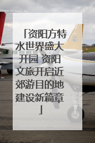 资阳方特水世界盛大开园 资阳文旅开启近郊游目的地建设新篇章