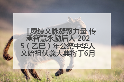 赓续文脉凝聚力量 传承智慧永励后人 2025（乙巳）年公祭中华人文始祖伏羲大典将于6月21日在天水隆重举行