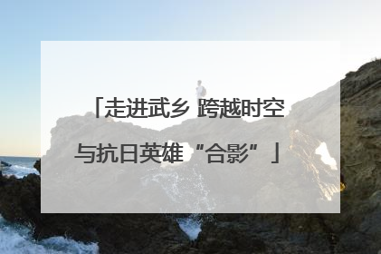 走进武乡 跨越时空与抗日英雄“合影”