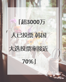 超3000万人已投票 韩国大选投票率接近70%