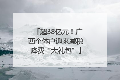 超38亿元！广西个体户迎来减税降费“大礼包”