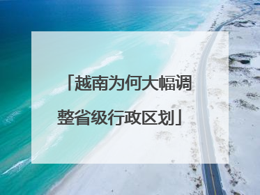 越南为何大幅调整省级行政区划