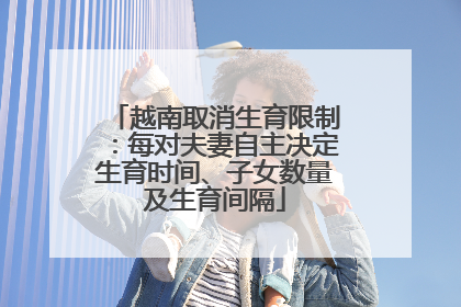 越南取消生育限制：每对夫妻自主决定生育时间、子女数量及生育间隔