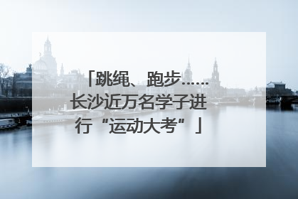 跳绳、跑步……长沙近万名学子进行“运动大考”