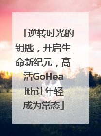 逆转时光的钥匙，开启生命新纪元，高活GoHealth让年轻成为常态