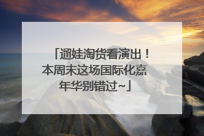 遛娃淘货看演出！本周末这场国际化嘉年华别错过~
