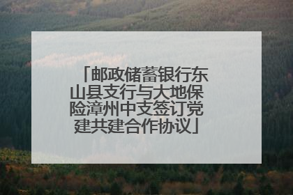 邮政储蓄银行东山县支行与大地保险漳州中支签订党建共建合作协议
