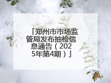 郑州市市场监管局发布抽检信息通告（2025年第4期）