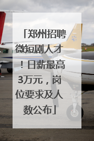 郑州招聘微短剧人才！日薪最高3万元，岗位要求及人数公布