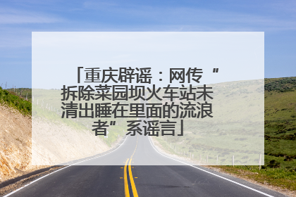 重庆辟谣：网传“拆除菜园坝火车站未清出睡在里面的流浪者”系谣言