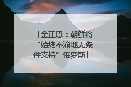 金正恩：朝鲜将“始终不渝地无条件支持”俄罗斯