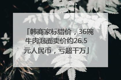 韩商家标错价，36碗牛肉泡面卖价约26.5元人民币，亏超千万