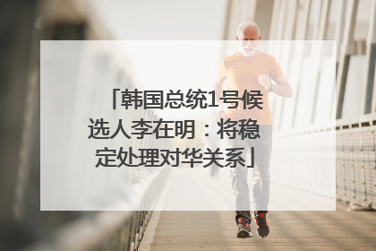 韩国总统1号候选人李在明：将稳定处理对华关系