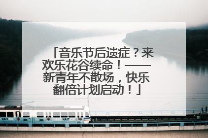 音乐节后遗症？来欢乐花谷续命！——新青年不散场，快乐翻倍计划启动！