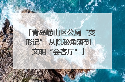 青岛崂山区公厕“变形记” 从隐秘角落到文明“会客厅”
