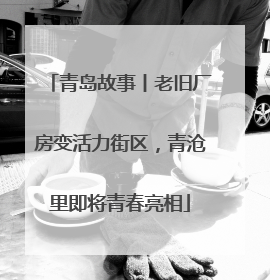 青岛故事丨老旧厂房变活力街区，青沧里即将青春亮相