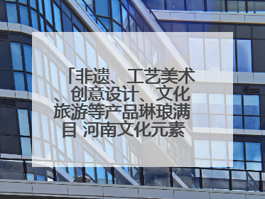 非遗、工艺美术、创意设计、文化旅游等产品琳琅满目 河南文化元素闪耀文博会