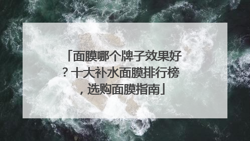 面膜哪个牌子效果好？十大补水面膜排行榜，选购面膜指南