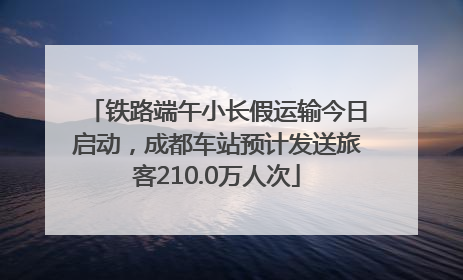 铁路端午小长假运输今日启动，成都车站预计发送旅客210.0万人次