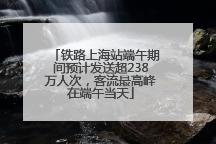铁路上海站端午期间预计发送超238万人次，客流最高峰在端午当天