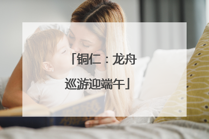 铜仁：龙舟巡游迎端午