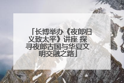 长博举办《夜郎归义致太平》讲座 探寻夜郎古国与华夏文明交融之路