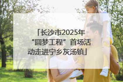 长沙市2025年“圆梦工程”首场活动走进宁乡灰汤镇