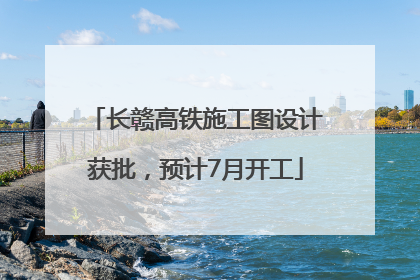 长赣高铁施工图设计获批，预计7月开工