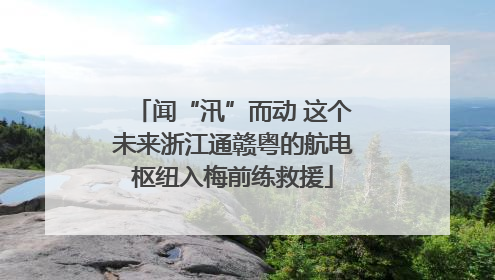 闻“汛”而动 这个未来浙江通赣粤的航电枢纽入梅前练救援