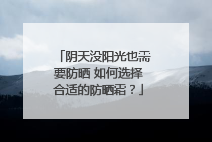 阴天没阳光也需要防晒 如何选择合适的防晒霜？