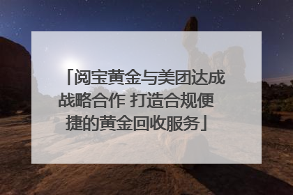 阅宝黄金与美团达成战略合作 打造合规便捷的黄金回收服务