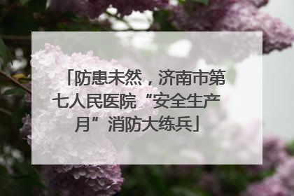 防患未然，济南市第七人民医院“安全生产月”消防大练兵
