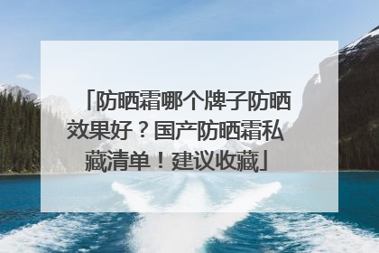 防晒霜哪个牌子防晒效果好？国产防晒霜私藏清单！建议收藏