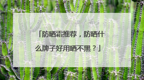 防晒霜推荐，防晒什么牌子好用晒不黑？