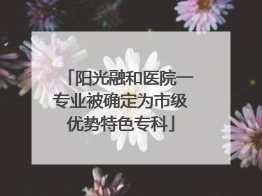 阳光融和医院一专业被确定为市级优势特色专科