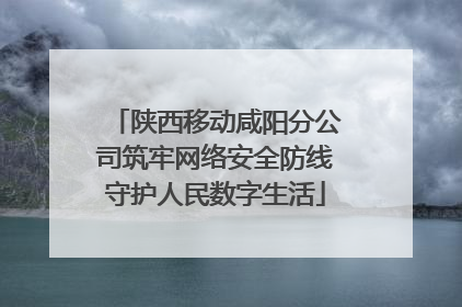 陕西移动咸阳分公司筑牢网络安全防线守护人民数字生活