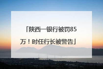 陕西一银行被罚85万！时任行长被警告
