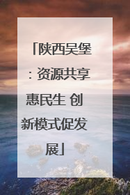 陕西吴堡：资源共享惠民生 创新模式促发展