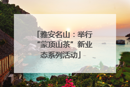雅安名山：举行“蒙顶山茶”新业态系列活动