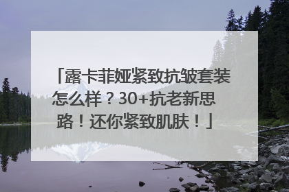 露卡菲娅紧致抗皱套装怎么样？30+抗老新思路！还你紧致肌肤！