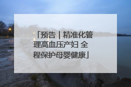 预告｜精准化管理高血压产妇 全程保护母婴健康