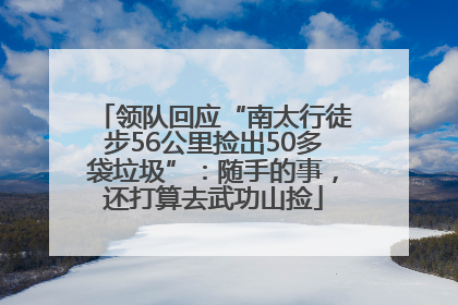 领队回应“南太行徒步56公里捡出50多袋垃圾”：随手的事，还打算去武功山捡