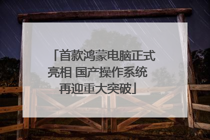 首款鸿蒙电脑正式亮相 国产操作系统再迎重大突破